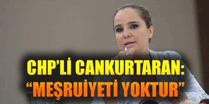 CHP'Lİ CANKURTARAN: "MEŞRUİYETİ YOKTUR..."