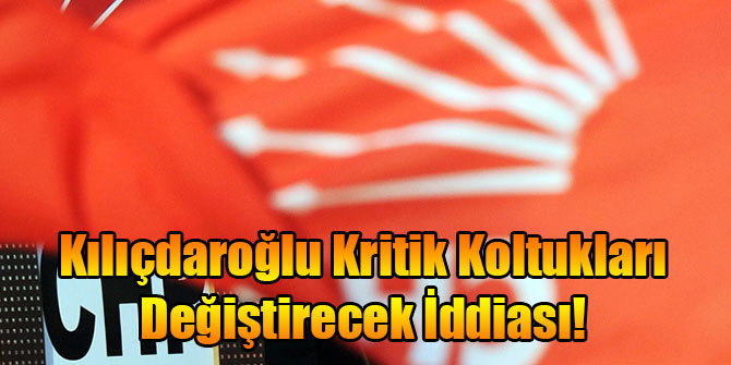 Kılıçdaroğlu Kritik Koltukları Değiştirecek İddiası!