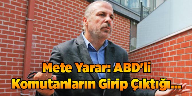 Mete Yarar: ABD'li Komutanların Girip Çıktığı...