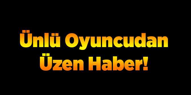 Ünlü Oyuncudan Kötü Haber!