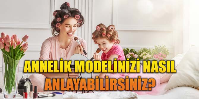 Annelik modelinizi nasıl anlayabilirsiniz?