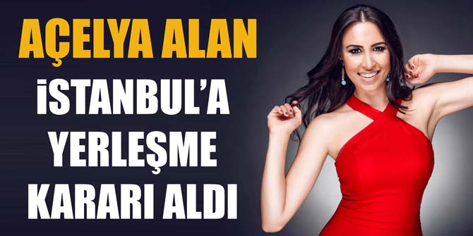 Açelya Alan, İstanbul'a yerleşme kararı aldı
