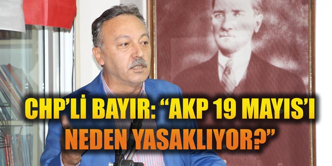 CHP’Lİ BAYIR: “AKP 19 MAYIS’I NEDEN YASAKLIYOR?”