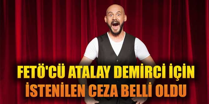 FETÖ'CÜ ATALAY DEMİRCİ İÇİN İSTENİLEN CEZA BELLİ OLDU