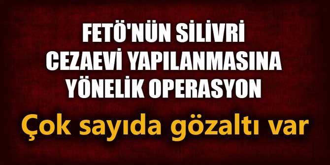FETÖ'nün Silivri Cezaevi yapılanmasına yönelik operasyon