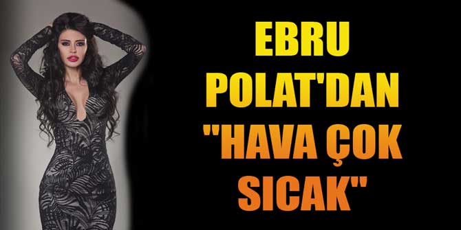 EBRU POLAT'DAN "HAVA ÇOK SICAK"