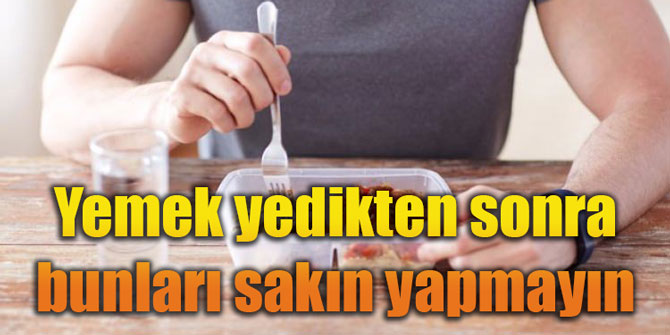 Yemek yedikten sonra bunları sakın yapmayın
