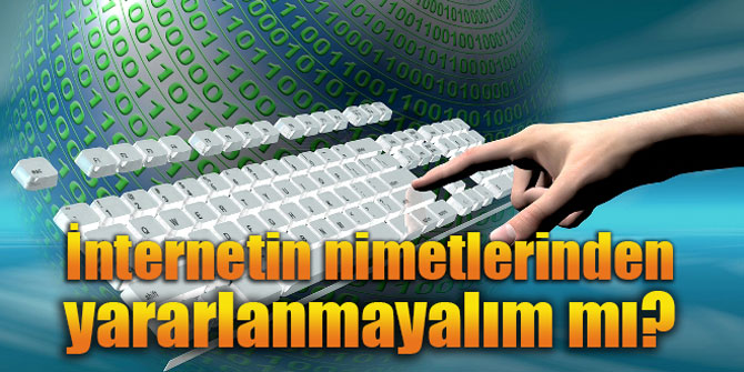 İnternetin Nimetlerinden Yararlanmayalım mı?