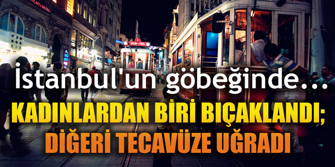 İstanbul'un göbeğinde dehşet... Kadınlardan biri bıçaklandı; diğeri tecavüze uğradı