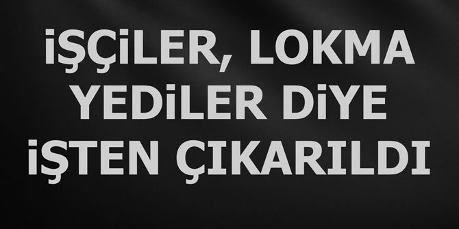 iŞÇiLER, LOKMA YEDiLER DiYE iŞTEN ÇIKARILDI