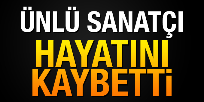Usta sanatçı hayatını kaybetti