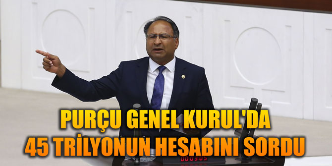 PURÇU GENEL KURUL'DA 45 TRİLYONUN HESABINI SORDU