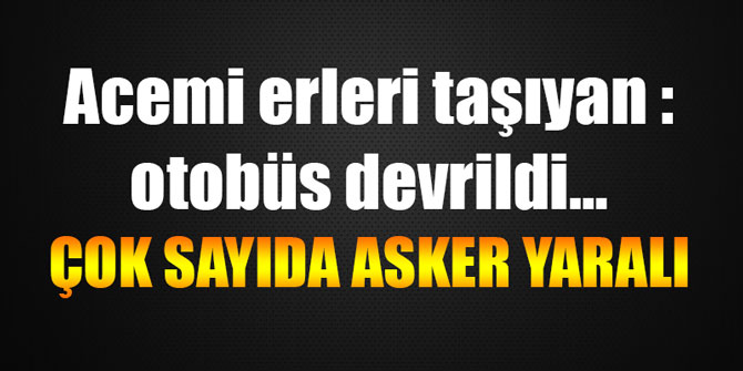 Acemi erleri taşıyan otobüs devrildi... ÇOK SAYIDA ASKER YARALI