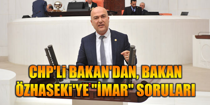CHP'Li BAKAN'DAN, BAKAN ÖZHASEKi'YE "İMAR" SORULARI