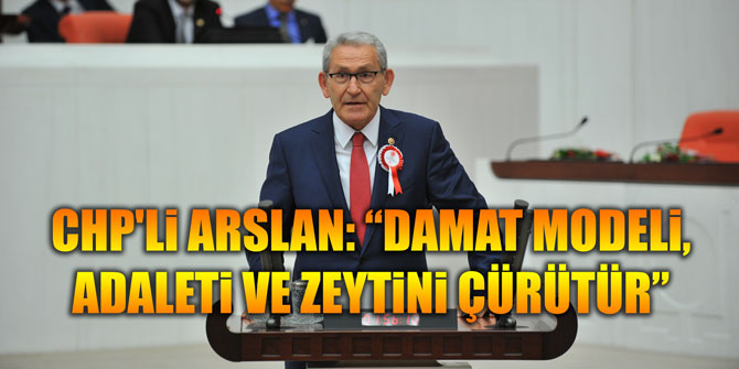 CHP'Li ARSLAN: “DAMAT MODELi, ADALETi VE ZEYTiNi ÇÜRÜTÜR”