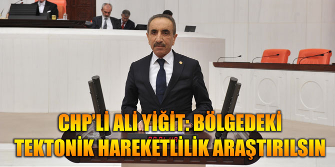 CHP’Lİ ALİ YİĞİT: "BÖLGEDEKİ TEKTONİK HAREKETLİLİK ARAŞTIRILSIN"