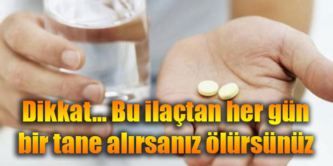 Dikkat... Bu ilaçtan her gün bir tane alırsanız ölürsünüz
