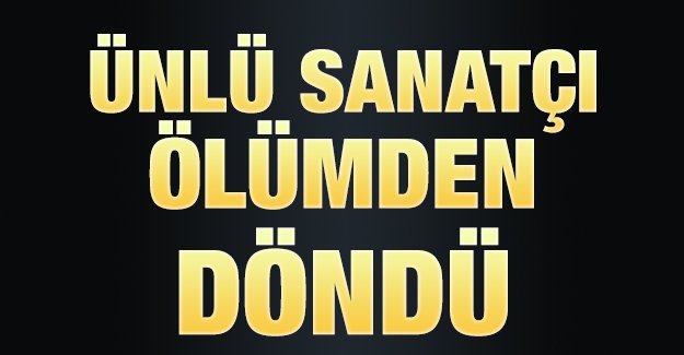 Ünlü sanatçı ölümden döndü!