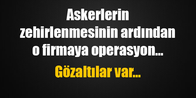 Askerlerin zehirlenmesinin ardından o firmaya operasyon...  Gözaltılar var...