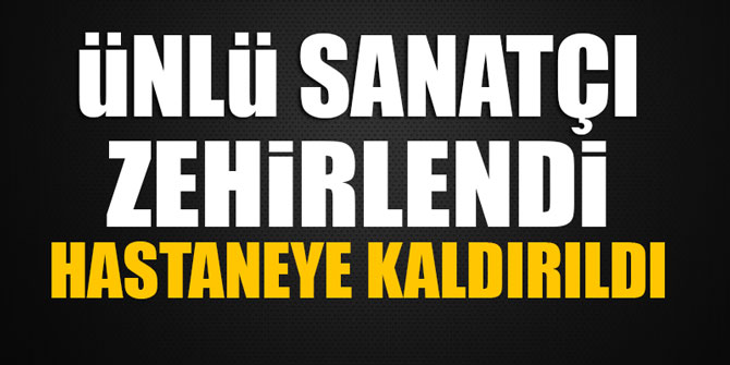 Ünlü sanatçı zehirlendi; hastaneye kaldırıldı