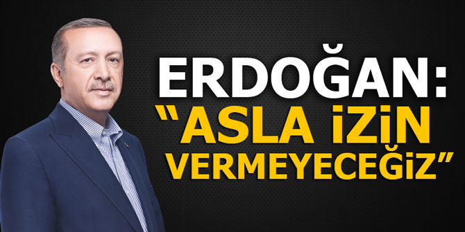 Cumhurbaşkanı Erdoğan: "Asla izin vermeyeceğiz"