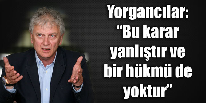 Yorgancılar: “Bu karar yanlıştır ve bir hükmü de yoktur”