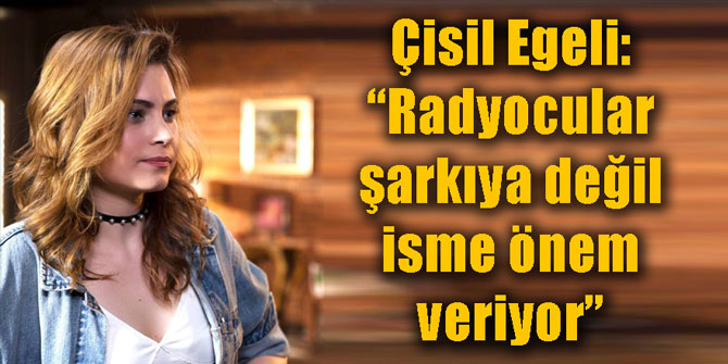 Çisil Egeli: “Radyocular şarkıya değil isme önem veriyor”