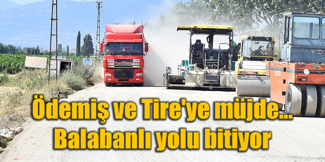 Ödemiş ve Tire'ye müjde... Balabanlı yolu bitiyor