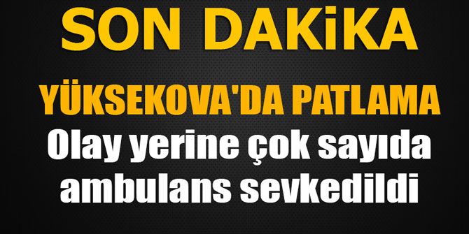 Yüksekova'da patlama...  Olay yerine çok sayıda ambulans sevkedildi