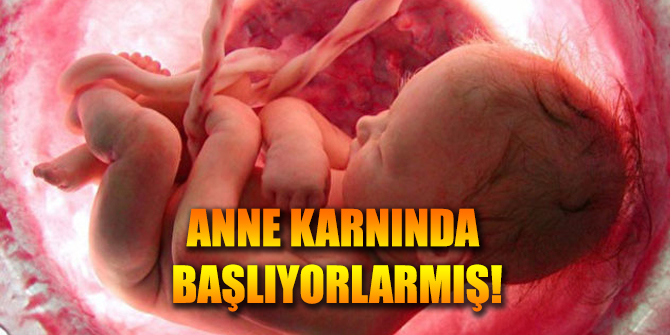 Meğerse anne karnında başlıyorlarmış
