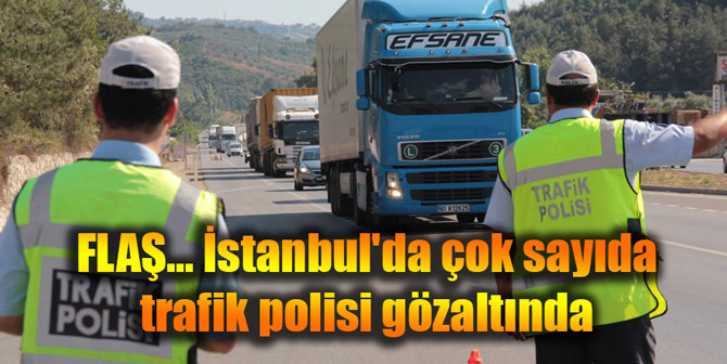 FLAŞ... İstanbul'da çok sayıda trafik polisi gözaltında