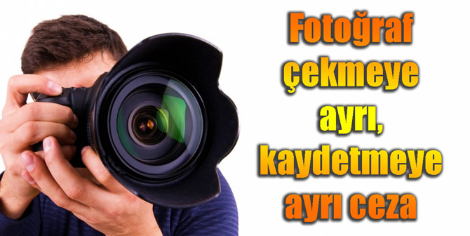 Fotoğraf çekmeye ayrı, kaydetmeye ayrı ceza
