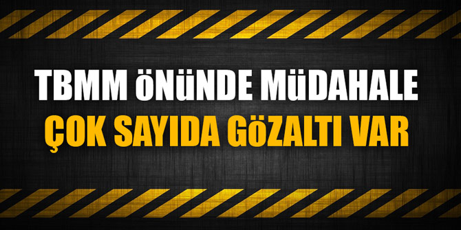 TBMM öNüNDE MüDAHALE... ÇOK SAYIDA GöZALTI VAR