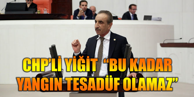 CHP’Lİ YİĞİT  “BU KADAR YANGIN TESADÜF OLAMAZ”
