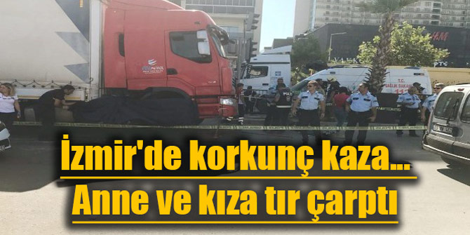 İzmir'de korkunç kaza... Anne ve kıza tır çarptı