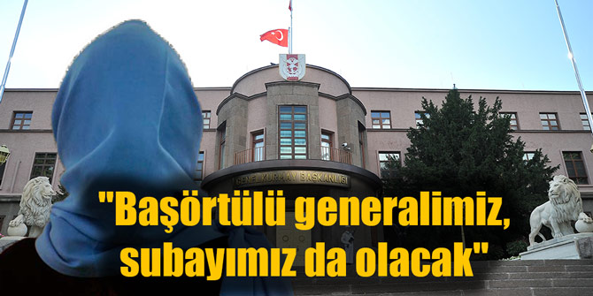 "Başörtülü generalimiz, subayımız da olacak"