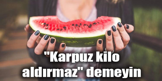 "Karpuz kilo aldırmaz" demeyin