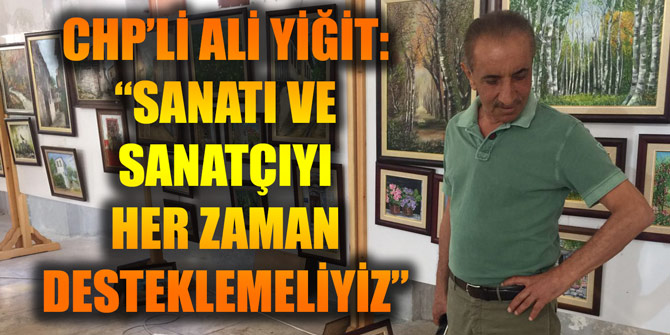 CHP’Lİ ALİ YİĞİT “SANATI VE SANATÇIYI HER ZAMAN DESTEKLEMELİYİZ”
