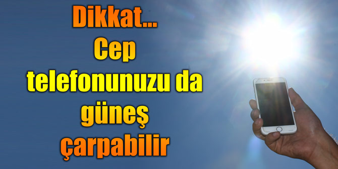 Dikkat... Cep telefonunuzu da güneş çarpabilir