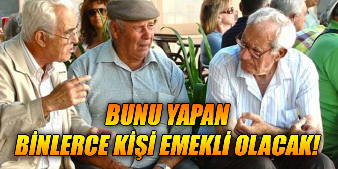 Bunu yapan binlerce kişi emekli olacak!