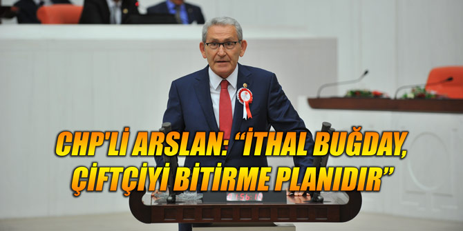 CHP'Lİ ARSLAN: “İTHAL BUĞDAY, ÇİFTÇİYİ BİTİRME PLANIDIR”
