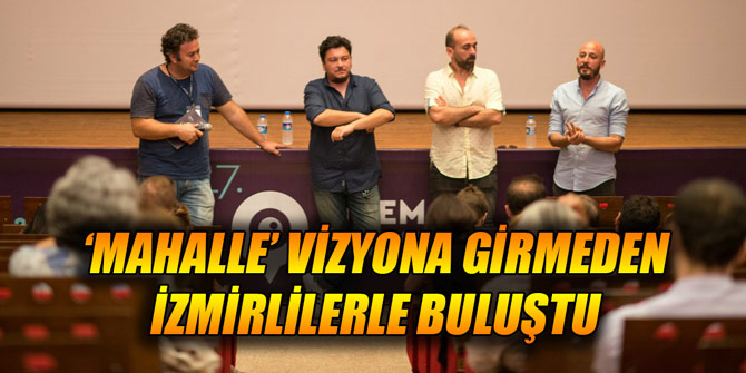 ‘MAHALLE’ VİZYONA GİRMEDEN İZMİRLİLERLE BULUŞTU