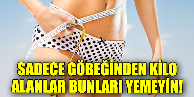 Sadece göbeğinden kilo alanlar bunları yemeyin!