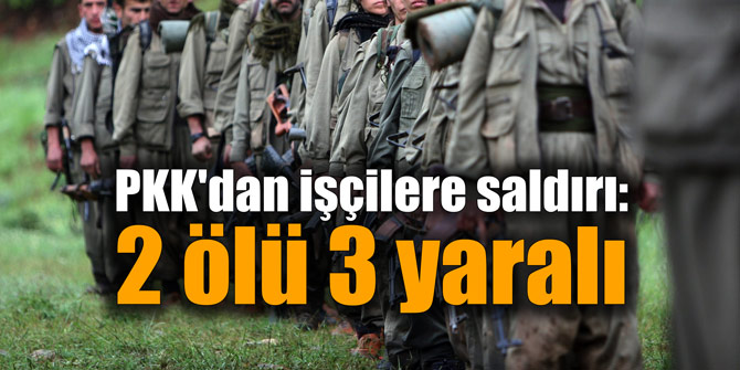 PKK'dan işçilere saldırı: 2 ölü 3 yaralı
