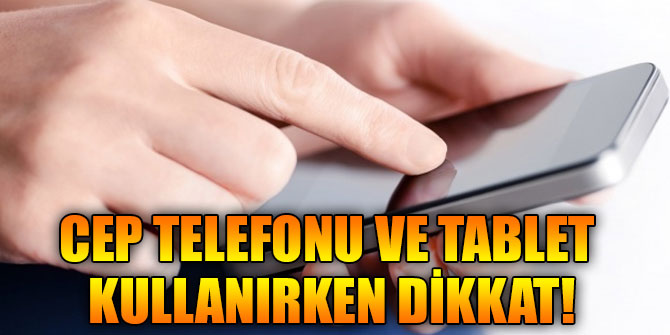 Cep telefonu ve tablet kullanırken dikkat!