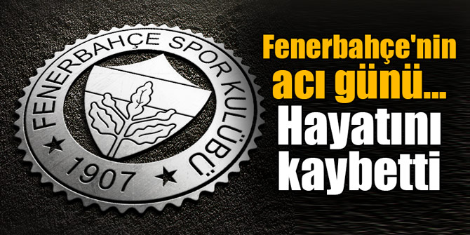 Fenerbahçe'nin acı günü... Hayatını kaybetti
