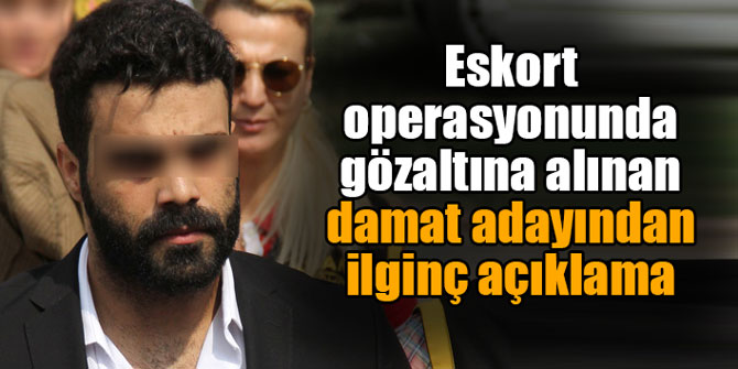 Eskort operasyonunda gözaltına alınan damat adayından ilginç açıklama