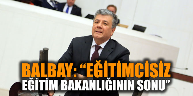 BALBAY: “EĞİTİMCİSİZ EĞİTİM BAKANLIĞININ SONU”