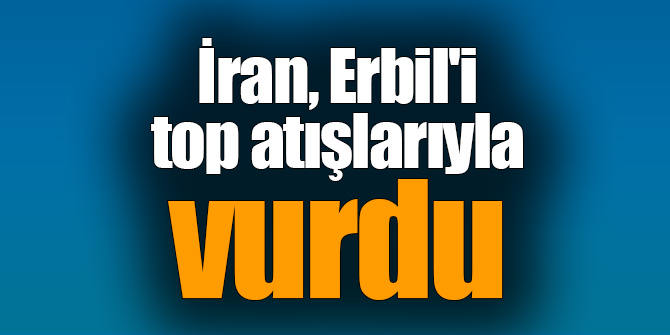 İran, Erbil'i top atışlarıyla vurdu