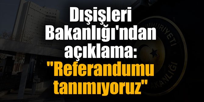Dışişleri Bakanlığı'ndan açıklama: "Referandumu tanımıyoruz"